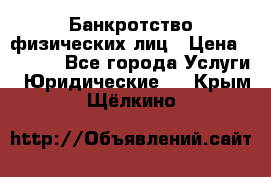 Банкротство физических лиц › Цена ­ 1 000 - Все города Услуги » Юридические   . Крым,Щёлкино